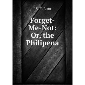 

Книга Forget-Me-Not: Or, the Philipena. J S. F. Lunt