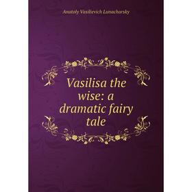 

Книга Vasilisa the wise: a dramatic fairy tale. Anatoly Vasilievich Lunacharsky