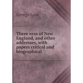 

Книга Three eras of New England, and other addresses, with papers critical and biographical. George Lunt