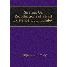 

Книга Sirenia; Or, Recollections of a Past Existence. By B. Lumley. Benjamin Lumley