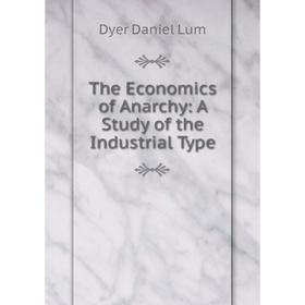 

Книга The Economics of Anarchy: A Study of the Industrial Type. Dyer Daniel Lum