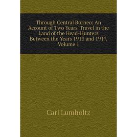 

Книга Through Central Borneo: An Account of Two Years' Travel in the Land of the Head-Hunters Between the Years 1913 and 1917. Volume 1. Carl Lumholtz