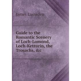 

Книга Guide to the Romantic Scenery of Loch-Lomond, Loch-Ketturin, the Trosachs, &c. James Lumsden