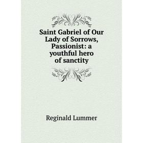 

Книга Saint Gabriel of Our Lady of Sorrows, Passionist: a youthful hero of sanctity. Reginald Lummer