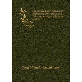 

Книга Grundzüge Einer Allgemeinen Pathologie Der Verdauung: Zehn Vorlesungen (German Edition). Serge Mikhalovich Lukianov