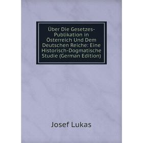 

Книга Über Die Gesetzes-Publikation in Österreich Und Dem Deutschen Reiche: Eine Historisch-Dogmatische Studie (German Edition). Josef Lukas