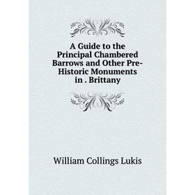 

Книга A Guide to the Principal Chambered Barrows and Other Pre-Historic Monuments in. Brittany. William Collings Lukis