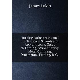 

Книга Turning Lathes: A Manual for Technical Schools and Apprentices: A Guide to Turning, Screw-Cutting, Metal-Spinning, Ornamental Turning, C.
