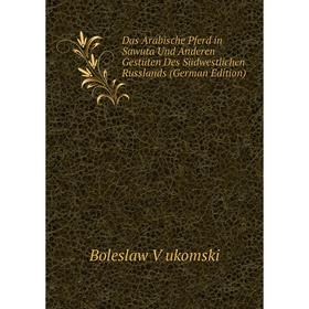 

Книга Das Arabische Pferd in Sawuta Und Anderen Gestüten Des Südwestlichen Russlands (German Edition). Boleslaw V ukomski