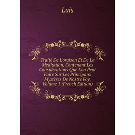 

Книга Traité De L'oraison Et De La Meditation, Contenant Les Considerations Que L'on Peut Faire Sur Les Principaux Mystères De Nostre Foy. Volume 1