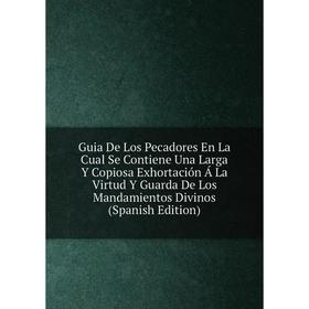 

Книга Guia De Los Pecadores En La Cual Se Contiene Una Larga Y Copiosa Exhortación Á La Virtud Y Guarda De Los Mandamientos Divinos (Spanish Edition)