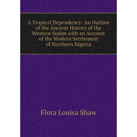 

Книга A Tropical Dependency: An Outline of the Ancient History of the Western Sudan with an Account of the Modern Settlement of Northern Nigeria