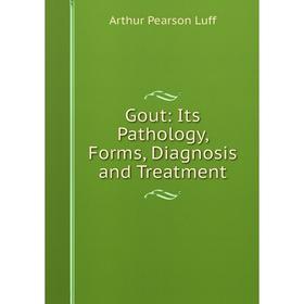 

Книга Gout: Its Pathology, Forms, Diagnosis and Treatment. Arthur Pearson Luff