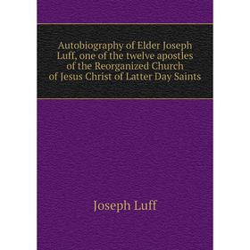

Книга Autobiography of Elder Joseph Luff, one of the twelve apostles of the Reorganized Church of Jesus Christ of Latter Day Saints. Joseph Luff