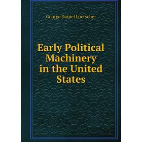 

Книга Early Political Machinery in the United States. George Daniel Luetscher