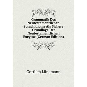 

Книга Grammatik Des Neutestamentlichen Sprachidioms Als Sichere Grundlage Der Neutestamentlichen Exegese (German Edition). Gottlieb Lünemann