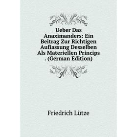 

Книга Ueber Das Anaximanders: Ein Beitrag Zur Richtigen Aufiassung Desselben Als Materiellen Princips. (German Edition). Friedrich Lütze