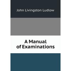 

Книга A Manual of Examinations. John Livingston Ludlow
