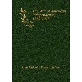 

Книга The War of American Independence, 1775-1973. John Malcolm Forbes Ludlow
