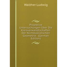 

Книга Projektive Untersuchungen Über Die Kreisverwandtschaften Der Nichteuklidischen Geometrie. (German Edition). Walther Ludwig