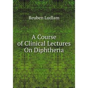 

Книга A Course of Clinical Lectures On Diphtheria. Reuben Ludlam