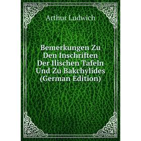 

Книга Bemerkungen Zu Den Inschriften Der Ilischen Tafeln Und Zu Bakchylides (German Edition). Arthur Ludwich