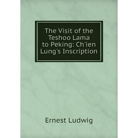 

Книга The Visit of the Teshoo Lama to Peking: Ch'ien Lung's Inscription. Ernest Ludwig