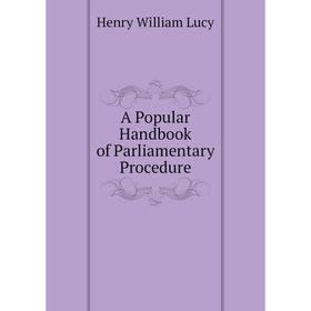 

Книга A Popular Handbook of Parliamentary Procedure. Henry William Lucy