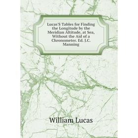 

Книга Lucas'S Tables for Finding the Longitude by the Meridian Altitude, at Sea, Without the Aid of a Chronometer Ed JC Manning