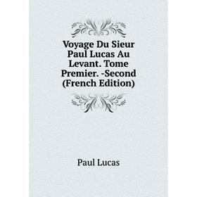 

Книга Voyage Du Sieur Paul Lucas Au Levant. Tome Premier. -Second (French Edition). Paul Lucas