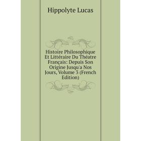 

Книга Histoire Philosophique Et Littéraire Du Théatre Français: Depuis Son Origine Jusqu'a Nos Jours. Volume 3 (French Edition). Hippolyte Lucas