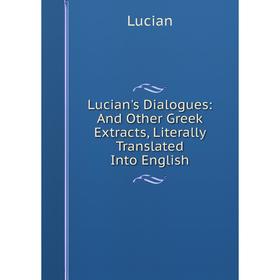 

Книга Lucian's Dialogues: And Other Greek Extracts, Literally Translated Into English