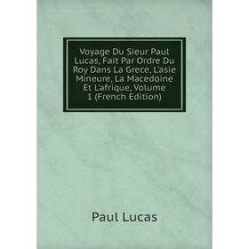 

Книга Voyage Du Sieur Paul Lucas, Fait Par Ordre Du Roy Dans La Grece, L'asie Mineure, La Macedoine Et L'afrique. Volume 1 (French Edition). Paul Luca