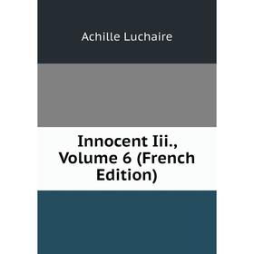 

Книга Innocent Iii. Volume 6 (French Edition). Achille Luchaire