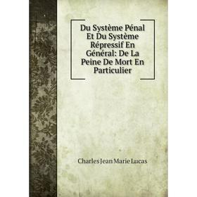 

Книга Du Système Pénal Et Du Système Répressif En Général: De La Peine De Mort En Particulier. Charles Jean Marie Lucas