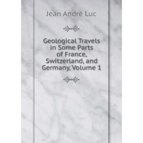 

Книга Geological Travels in Some Parts of France, Switzerland, and Germany. Volume 1. Jean André Luc