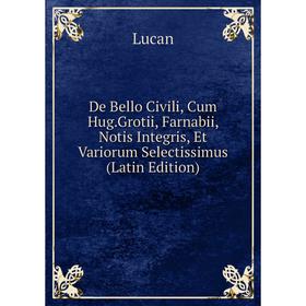 

Книга De Bello Civili, Cum Hug.Grotii, Farnabii, Notis Integris, Et Variorum Selectissimus (Latin Edition). Lucan