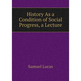 

Книга History As a Condition of Social Progress, a Lecture. Samuel Lucas
