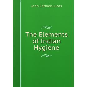 

Книга The Elements of Indian Hygiene. John Cathick Lucas
