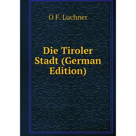 

Книга Die Tiroler Stadt (German Edition). O F. Luchner