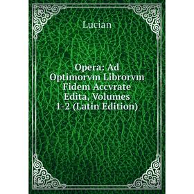 

Книга Opera: Ad Optimorvm Librorvm Fidem Accvrate Edita, Volumes 1-2