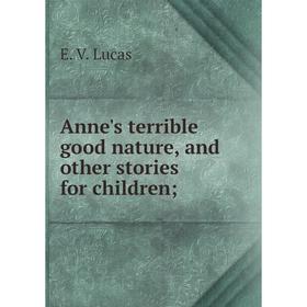 

Книга Anne's terrible good nature, and other stories for children;. E. V. Lucas