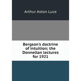 

Книга Bergson's doctrine of intuition; the Donnellan lectures for 1921. Arthur Aston Luce