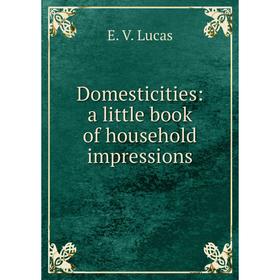 

Книга Domesticities: a little book of household impressions. E. V. Lucas