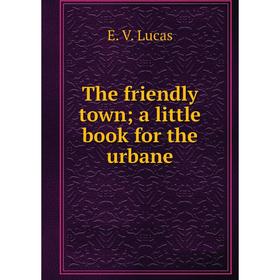 

Книга The friendly town; a little book for the urbane. E. V. Lucas