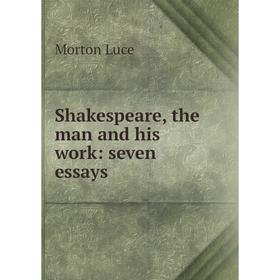 

Книга Shakespeare, the man and his work: seven essays. Morton Luce
