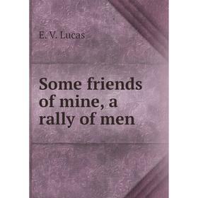 

Книга Some friends of mine, a rally of men. E. V. Lucas