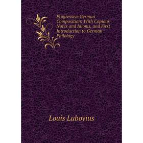 

Книга Progressive German Composition: With Copious Notes and Idioms, and First Introduction to German Philology. Louis Lubovius