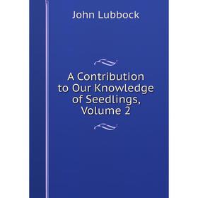 

Книга A Contribution to Our Knowledge of Seedlings. Volume 2. John Lubbock