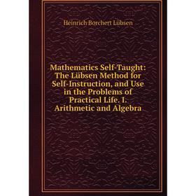 

Книга Mathematics Self-Taught: The Lübsen Method for Self-Instruction, and Use in the Problems of Practical Life I Arithmetic and Algebra